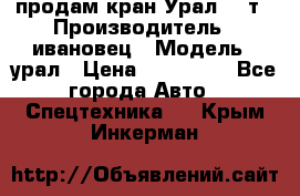 продам кран Урал  14т › Производитель ­ ивановец › Модель ­ урал › Цена ­ 700 000 - Все города Авто » Спецтехника   . Крым,Инкерман